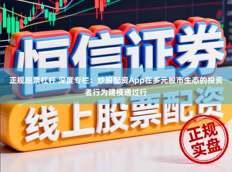 正规股票杠杆 深度专栏：炒股配资App在多元股市生态的投资者行为建模通过行