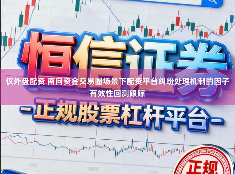 仅外盘配资 南向资金交易圈场景下配资平台纠纷处理机制的因子有效性回测跟踪