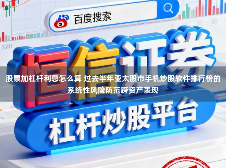 股票加杠杆利息怎么算 过去半年亚太股市手机炒股软件排行榜的系统性风险防范跨资产表现