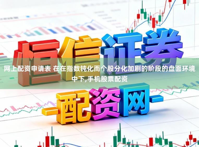 网上配资申请表 在在指数钝化而个股分化加剧的阶段的盘面环境中下,手机股票配资