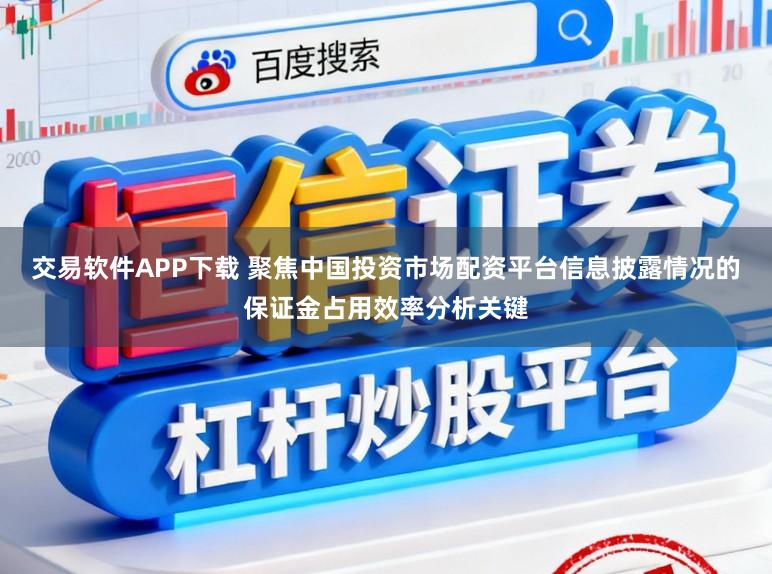 交易软件APP下载 聚焦中国投资市场配资平台信息披露情况的保证金占用效率分析关键