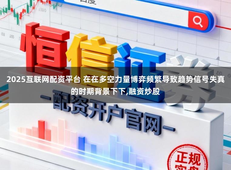 2025互联网配资平台 在在多空力量博弈频繁导致趋势信号失真的时期背景下下,融资炒股