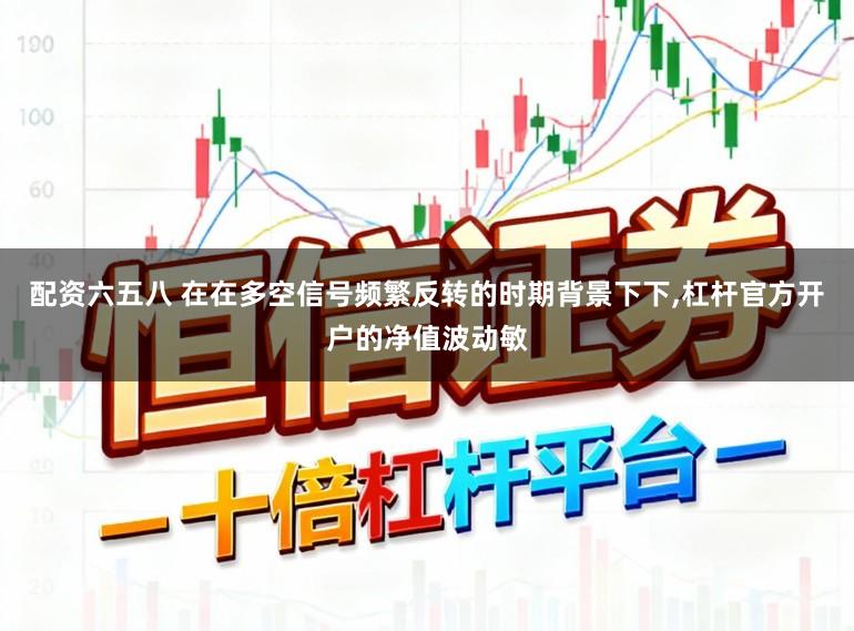 配资六五八 在在多空信号频繁反转的时期背景下下,杠杆官方开户的净值波动敏