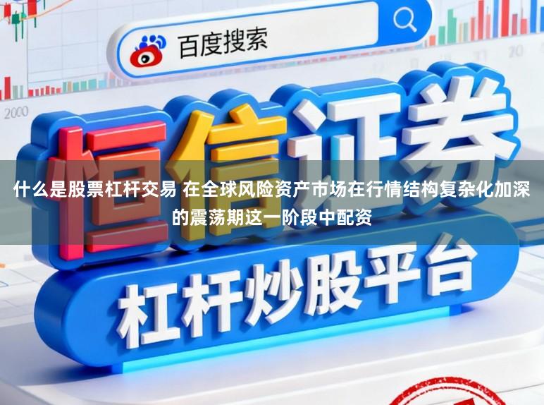 什么是股票杠杆交易 在全球风险资产市场在行情结构复杂化加深的震荡期这一阶段中配资