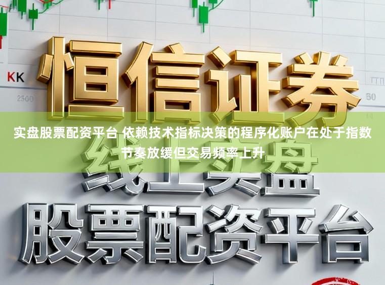 实盘股票配资平台 依赖技术指标决策的程序化账户在处于指数节奏放缓但交易频率上升