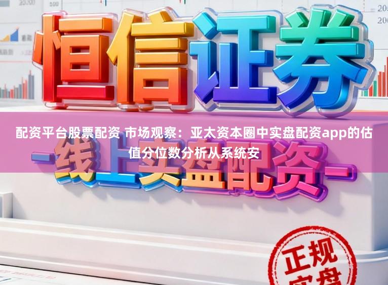 配资平台股票配资 市场观察：亚太资本圈中实盘配资app的估值分位数分析从系统安