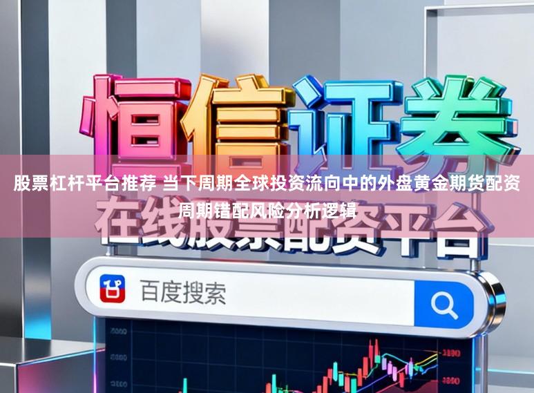 股票杠杆平台推荐 当下周期全球投资流向中的外盘黄金期货配资周期错配风险分析逻辑