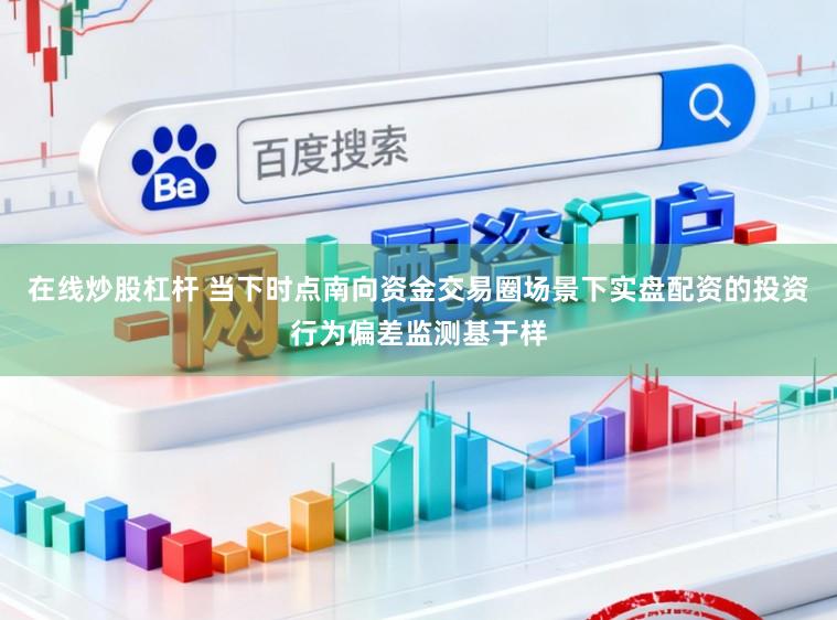 在线炒股杠杆 当下时点南向资金交易圈场景下实盘配资的投资行为偏差监测基于样