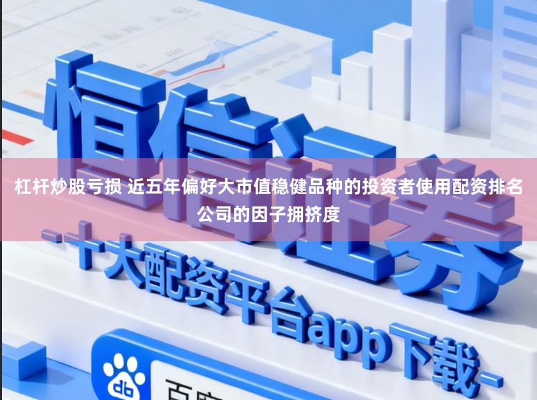 杠杆炒股亏损 近五年偏好大市值稳健品种的投资者使用配资排名公司的因子拥挤度