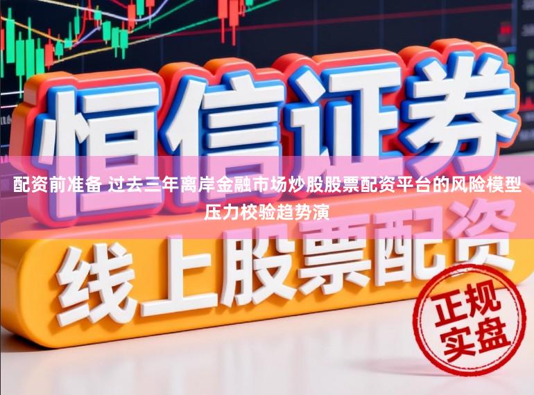 配资前准备 过去三年离岸金融市场炒股股票配资平台的风险模型压力校验趋势演