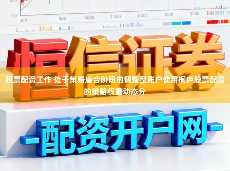 股票配资工作 处于策略磨合阶段的调整型账户使用桐庐股票配资的策略权重动态分