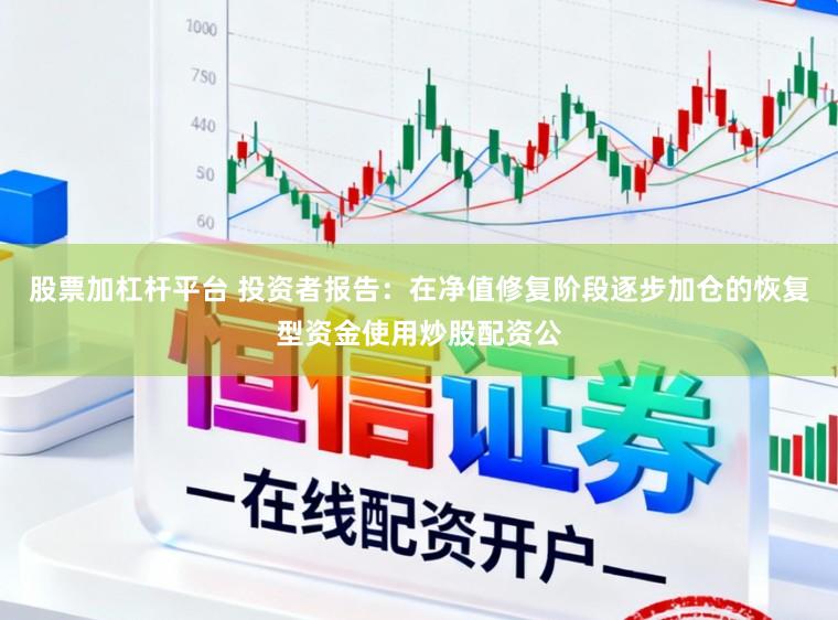 股票加杠杆平台 投资者报告：在净值修复阶段逐步加仓的恢复型资金使用炒股配资公