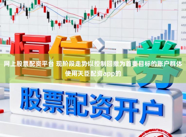 网上股票配资平台 现阶段走势以控制回撤为首要目标的账户群体使用天臣配资app的