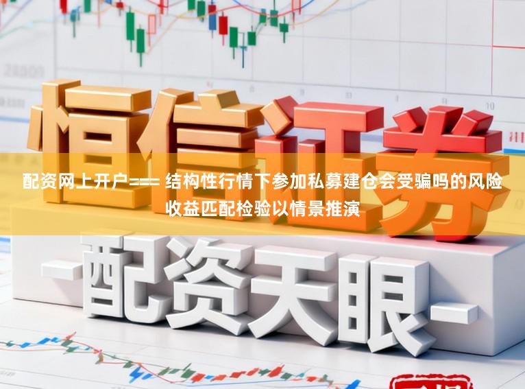 配资网上开户=== 结构性行情下参加私募建仓会受骗吗的风险收益匹配检验以情景推演