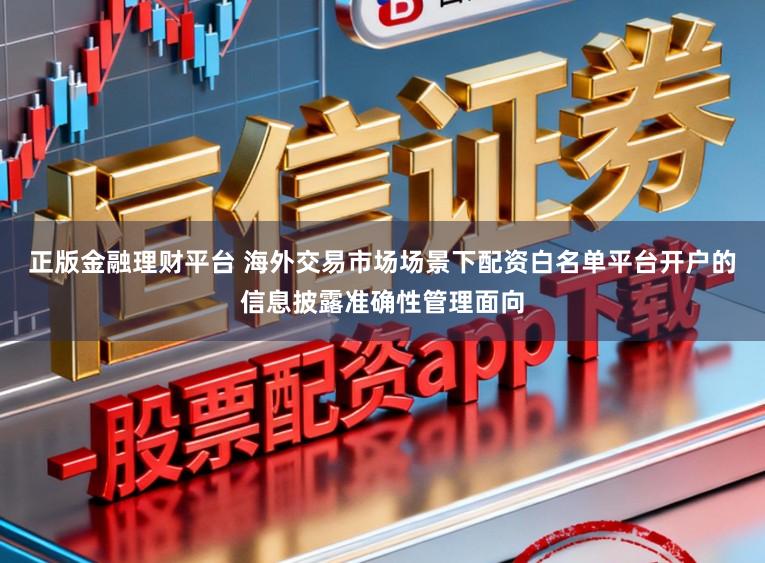 正版金融理财平台 海外交易市场场景下配资白名单平台开户的信息披露准确性管理面向