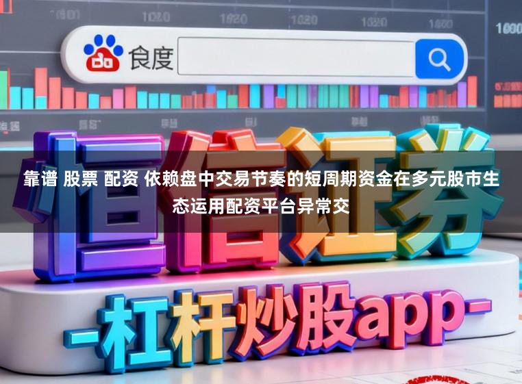 靠谱 股票 配资 依赖盘中交易节奏的短周期资金在多元股市生态运用配资平台异常交