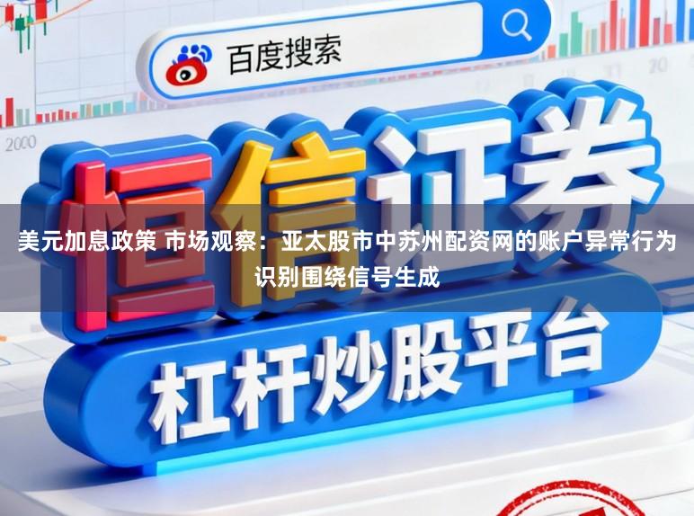 美元加息政策 市场观察：亚太股市中苏州配资网的账户异常行为识别围绕信号生成