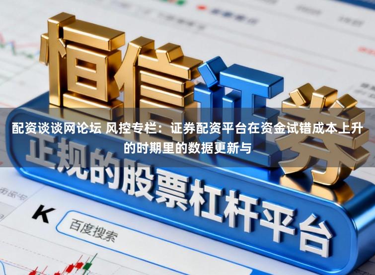 配资谈谈网论坛 风控专栏：证券配资平台在资金试错成本上升的时期里的数据更新与