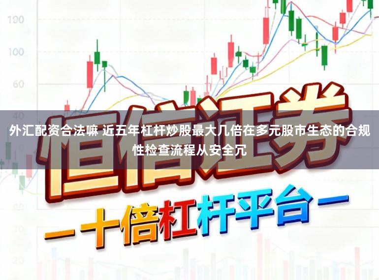 外汇配资合法嘛 近五年杠杆炒股最大几倍在多元股市生态的合规性检查流程从安全冗