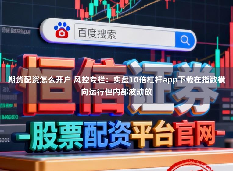 期货配资怎么开户 风控专栏：实盘10倍杠杆app下载在指数横向运行但内部波动放