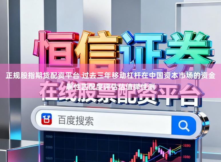 正规股指期货配资平台 过去三年移动杠杆在中国资本市场的资金属性匹配度评估估值弹性测