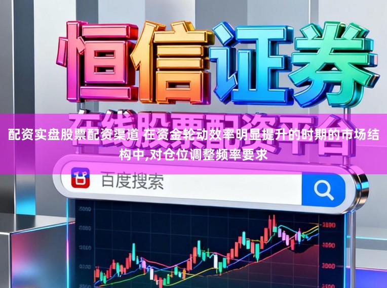 配资实盘股票配资渠道 在资金轮动效率明显提升的时期的市场结构中,对仓位调整频率要求