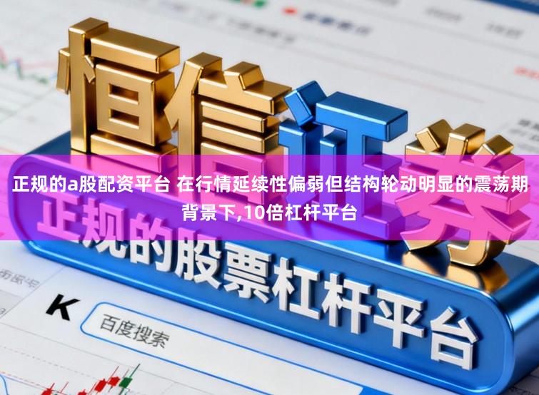 正规的a股配资平台 在行情延续性偏弱但结构轮动明显的震荡期背景下,10倍杠杆平台