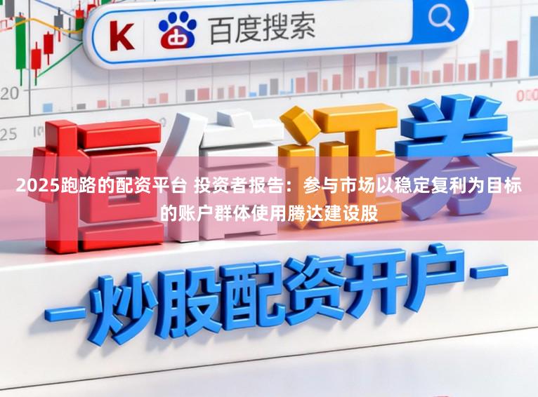 2025跑路的配资平台 投资者报告：参与市场以稳定复利为目标的账户群体使用腾达建设股