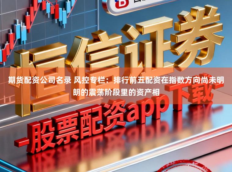 期货配资公司名录 风控专栏：排行前五配资在指数方向尚未明朗的震荡阶段里的资产相