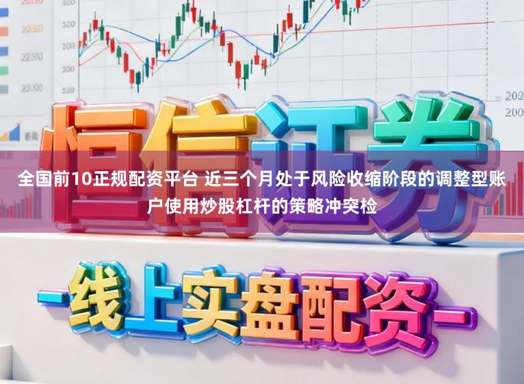 全国前10正规配资平台 近三个月处于风险收缩阶段的调整型账户使用炒股杠杆的策略冲突检