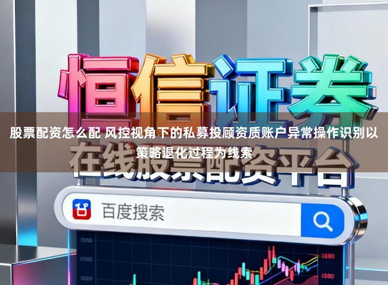 股票配资怎么配 风控视角下的私募投顾资质账户异常操作识别以策略退化过程为线索