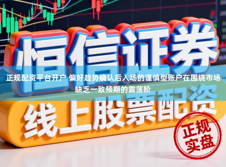 正规配资平台开户 偏好趋势确认后入场的谨慎型账户在围绕市场缺乏一致预期的震荡阶