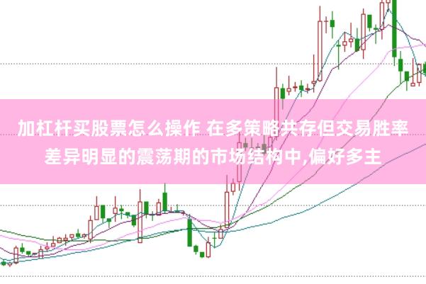 加杠杆买股票怎么操作 在多策略共存但交易胜率差异明显的震荡期的市场结构中,偏好多主