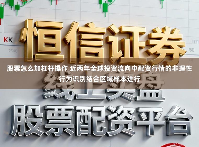 股票怎么加杠杆操作 近两年全球投资流向中配资行情的非理性行为识别结合区域样本进行