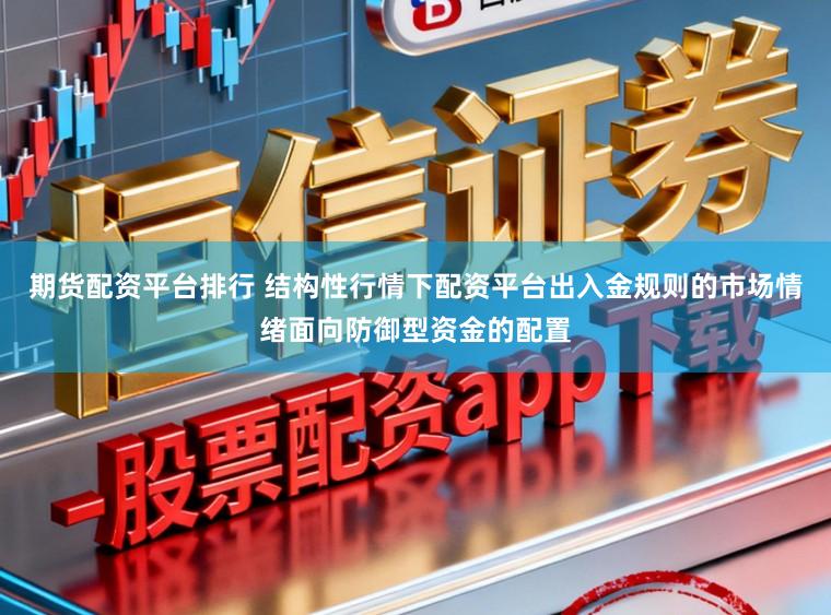 期货配资平台排行 结构性行情下配资平台出入金规则的市场情绪面向防御型资金的配置
