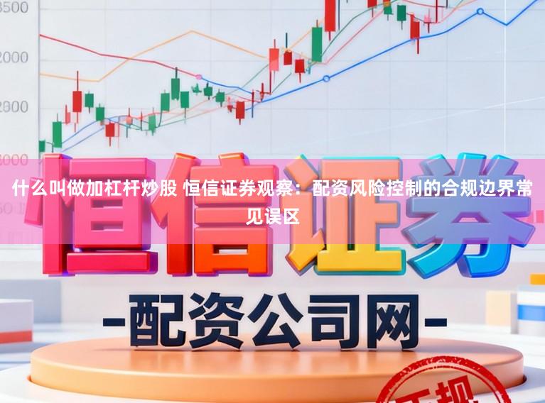 什么叫做加杠杆炒股 恒信证券观察：配资风险控制的合规边界常见误区
