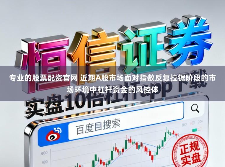 专业的股票配资官网 近期A股市场面对指数反复拉锯阶段的市场环境中杠杆资金的风控体