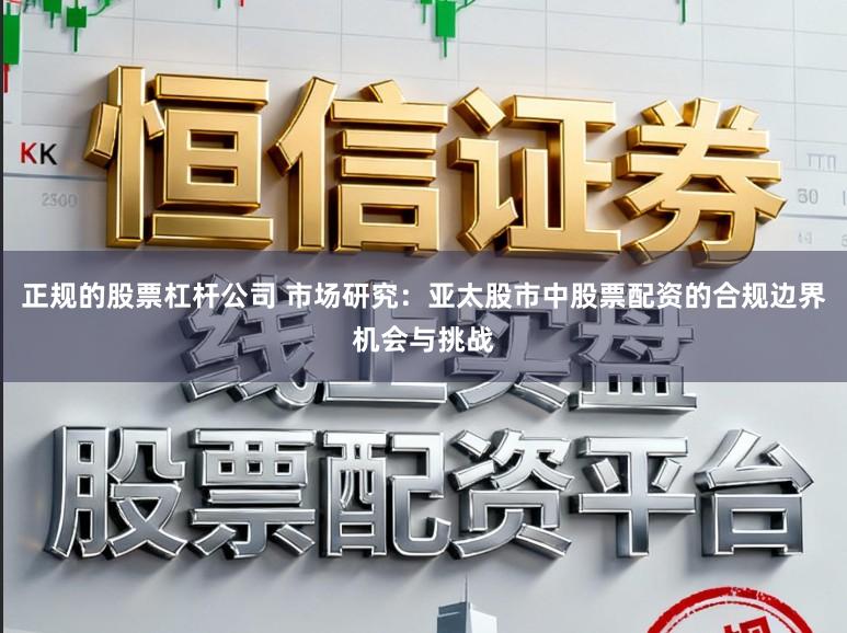 正规的股票杠杆公司 市场研究：亚太股市中股票配资的合规边界机会与挑战