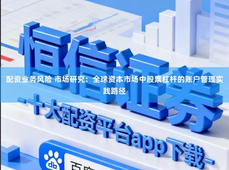 配资业务风险 市场研究：全球资本市场中股票杠杆的账户管理实践路径