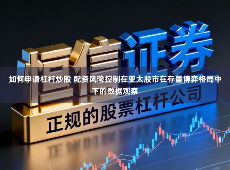 如何申请杠杆炒股 配资风险控制在亚太股市在存量博弈格局中下的数据观察
