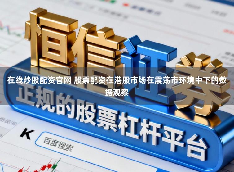 在线炒股配资官网 股票配资在港股市场在震荡市环境中下的数据观察