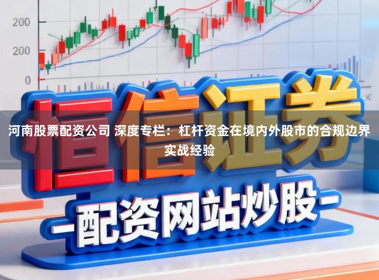 河南股票配资公司 深度专栏：杠杆资金在境内外股市的合规边界实战经验