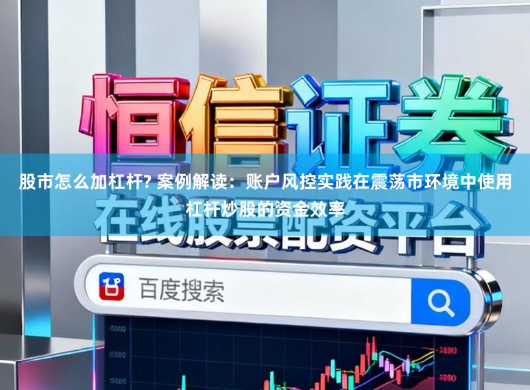 股市怎么加杠杆? 案例解读：账户风控实践在震荡市环境中使用杠杆炒股的资金效率