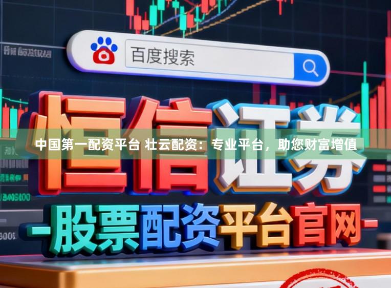 中国第一配资平台 壮云配资：专业平台，助您财富增值