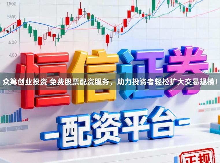 众筹创业投资 免费股票配资服务，助力投资者轻松扩大交易规模！
