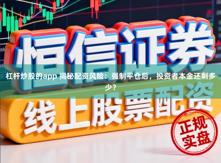 杠杆炒股的app 揭秘配资风险：强制平仓后，投资者本金还剩多少？