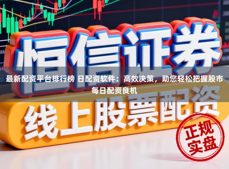 最新配资平台排行榜 日配资软件：高效决策，助您轻松把握股市每日配资良机