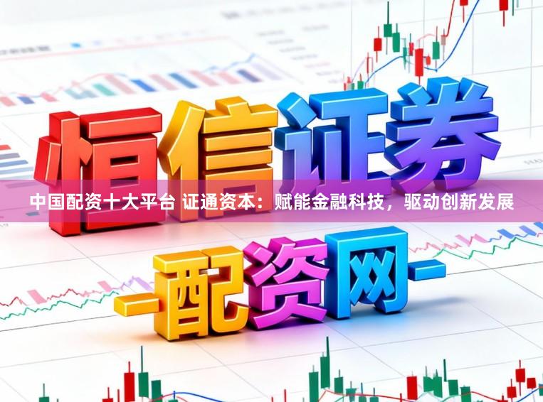 中国配资十大平台 证通资本：赋能金融科技，驱动创新发展