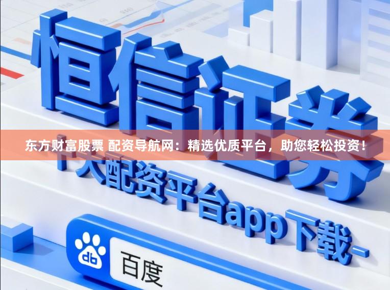 东方财富股票 配资导航网：精选优质平台，助您轻松投资！