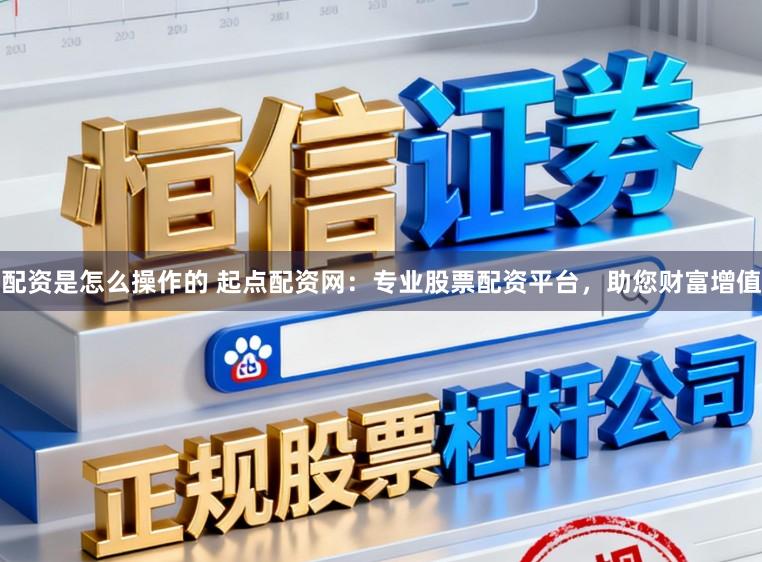 配资是怎么操作的 起点配资网：专业股票配资平台，助您财富增值